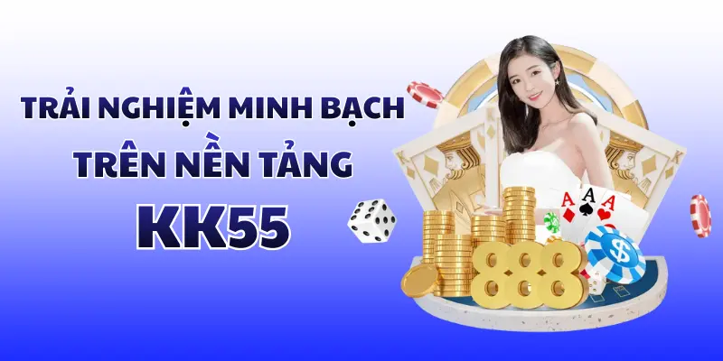 Trải nghiệm minh bạch trên nền tảng KK55